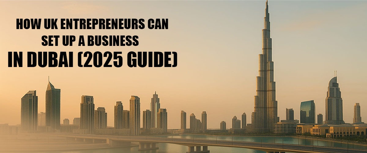 How UK Entrepreneurs Can Set Up a Business in Dubai (2025 Guide)